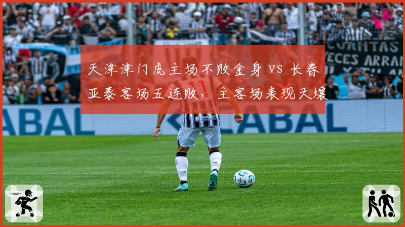 天津津门虎主场不败金身 vs 长春亚泰客场五连败,主客场表现天壤之别