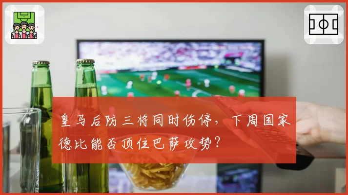 皇马后防三将同时伤停,下周国家德比能否顶住巴萨攻势?