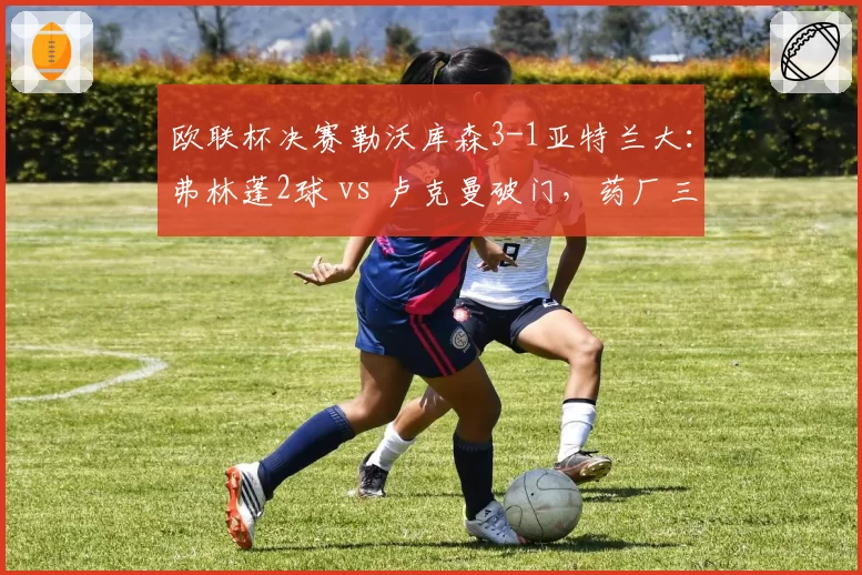欧联杯决赛勒沃库森3-1亚特兰大：弗林蓬2球 vs 卢克曼破门，药厂三冠王加冕