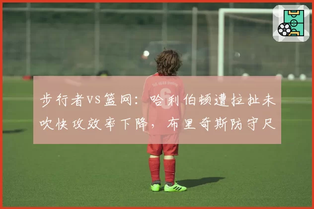 步行者vs篮网：哈利伯顿遭拉扯未吹快攻效率下降，布里奇斯防守尺度对比暴露裁判盲区
