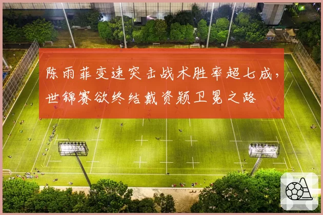 陈雨菲变速突击战术胜率超七成,世锦赛欲终结戴资颖卫冕之路