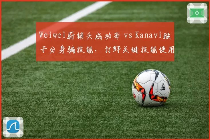 Weiwei蔚锁头成功率 vs Kanavi猴子分身骗技能，打野关键技能使用博弈