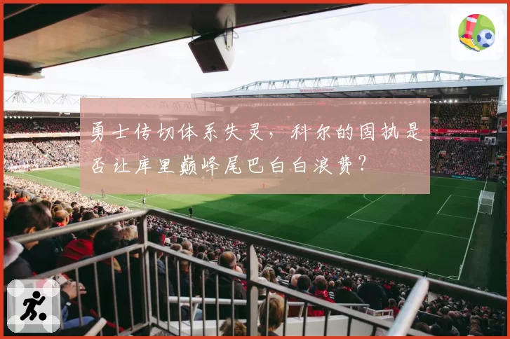 勇士传切体系失灵，科尔的固执是否让库里巅峰尾巴白白浪费？