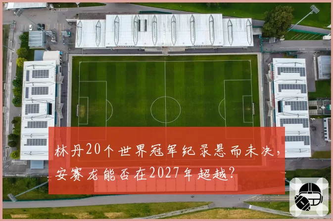 林丹20个世界冠军纪录悬而未决，安赛龙能否在2027年超越？