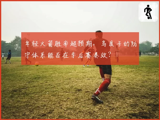 年轻火箭胜率超预期，乌度卡的防守体系能否在季后赛奏效？