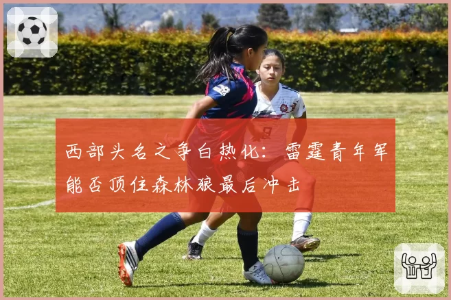 西部头名之争白热化:雷霆青年军能否顶住森林狼最后冲击