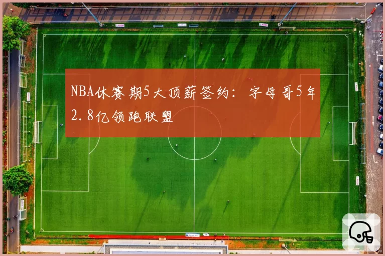 NBA休赛期5大顶薪签约:字母哥5年2.8亿领跑联盟