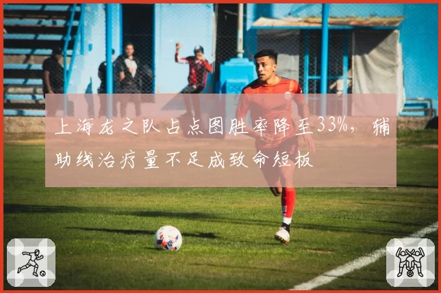 上海龙之队占点图胜率降至33%，辅助线治疗量不足成致命短板