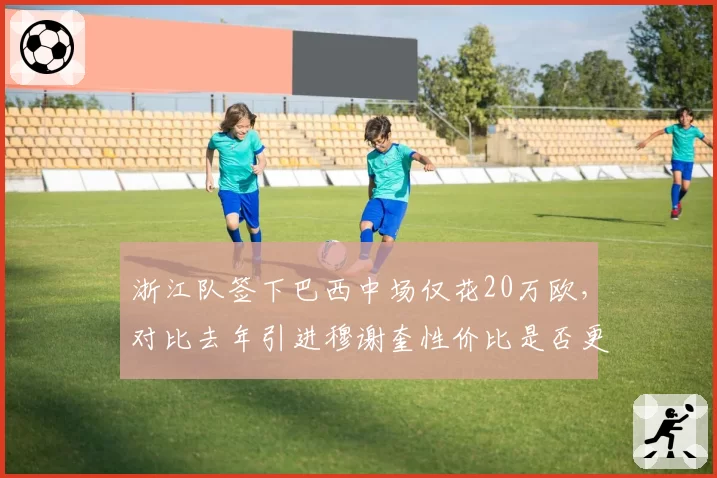 浙江队签下巴西中场仅花20万欧，对比去年引进穆谢奎性价比是否更优