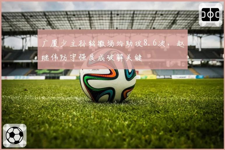 广厦少主孙铭徽场均助攻8.6次,赵继伟防守强度成破解关键